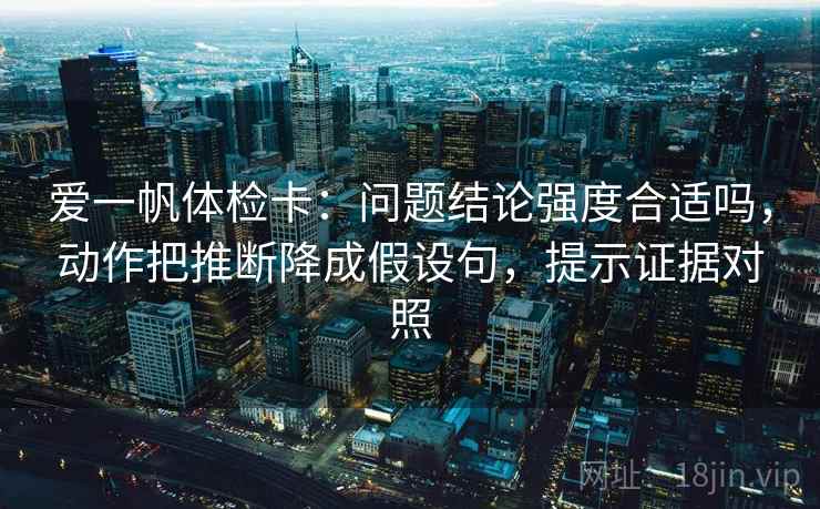 爱一帆体检卡:问题结论强度合适吗,动作把推断降成假设句,提示证据对照 爱一帆体检卡:问题结论强度合适吗,动作把推断降成假设句,提示证据对照