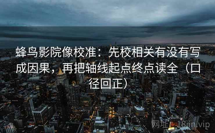 蜂鸟影院像校准：先校相关有没有写成因果，再把轴线起点终点读全（口径回正）