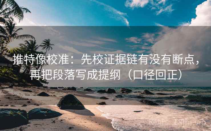 推特像校准：先校证据链有没有断点，再把段落写成提纲（口径回正）
