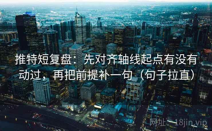 推特短复盘：先对齐轴线起点有没有动过，再把前提补一句（句子拉直）
