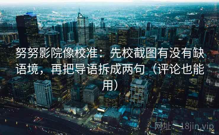 努努影院像校准:先校截图有没有缺语境,再把导语拆成两句(评论也能用) 努努影院像校准:先校截图有没有缺语境,再把导语拆成两句(评论也能用)