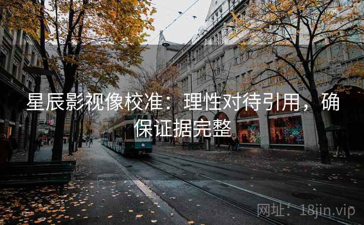 星辰影视像校准：理性对待引用，确保证据完整