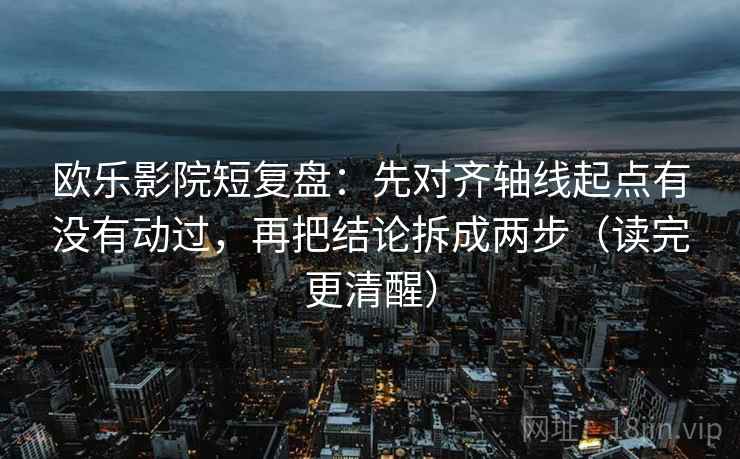欧乐影院短复盘:先对齐轴线起点有没有动过,再把结论拆成两步(读完更清醒) 欧乐影院短复盘:先对齐轴线起点有没有动过,再把结论拆成两步(读完更清醒)