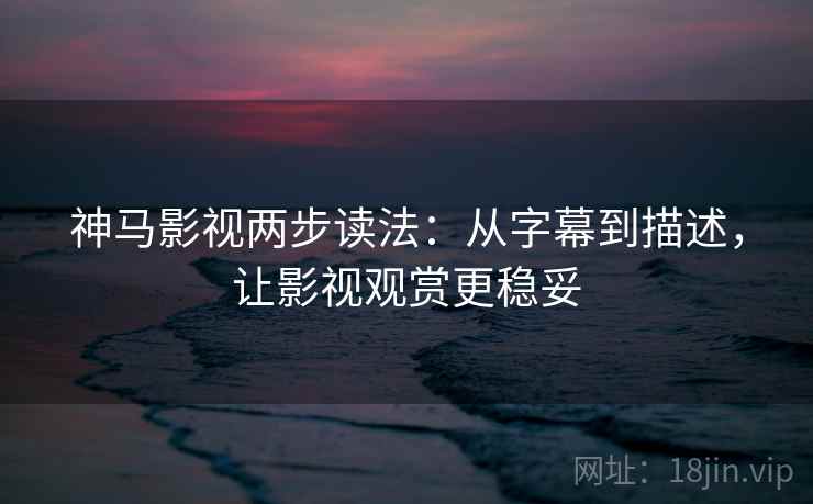 神马影视两步读法:从字幕到描述,让影视观赏更稳妥 神马影视两步读法:从字幕到描述,让影视观赏更稳妥