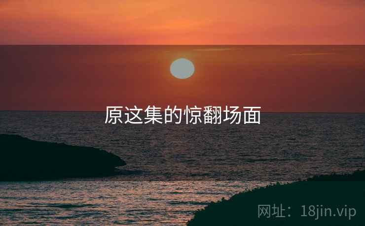 原这集的惊翻场面 原这集的惊翻场面
