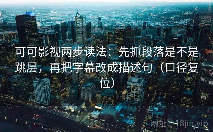 可可影视两步读法：先抓段落是不是跳层，再把字幕改成描述句（口径复位）