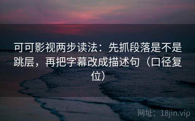 可可影视两步读法：先抓段落是不是跳层，再把字幕改成描述句（口径复位）