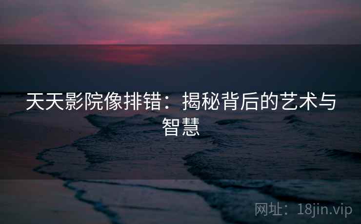 天天影院像排错:揭秘背后的艺术与智慧 天天影院像排错:揭秘背后的艺术与智慧