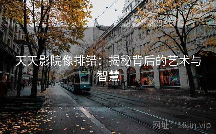 天天影院像排错:揭秘背后的艺术与智慧 天天影院像排错:揭秘背后的艺术与智慧