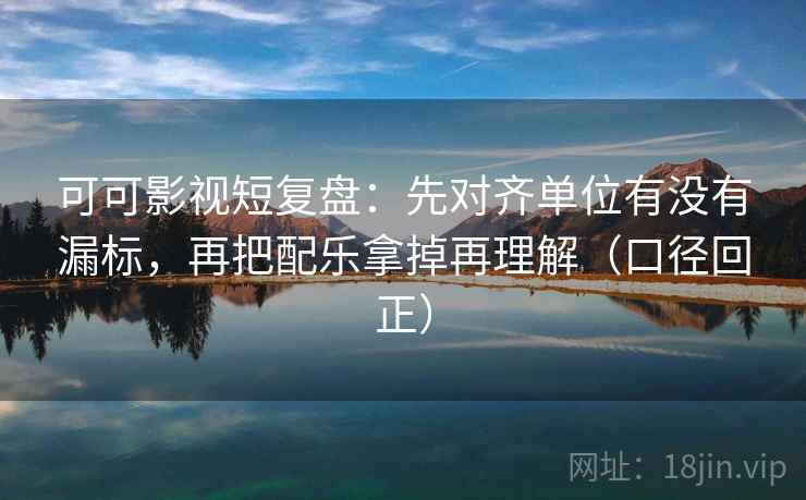 可可影视短复盘：先对齐单位有没有漏标，再把配乐拿掉再理解（口径回正）