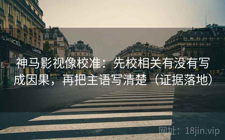 神马影视像校准:先校相关有没有写成因果,再把主语写清楚(证据落地) 神马影视像校准:先校相关有没有写成因果,再把主语写清楚(证据落地)