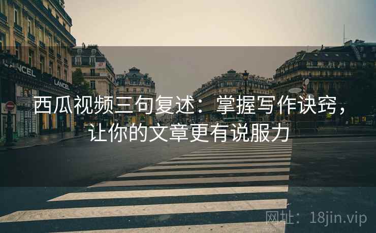 西瓜视频三句复述：掌握写作诀窍，让你的文章更有说服力