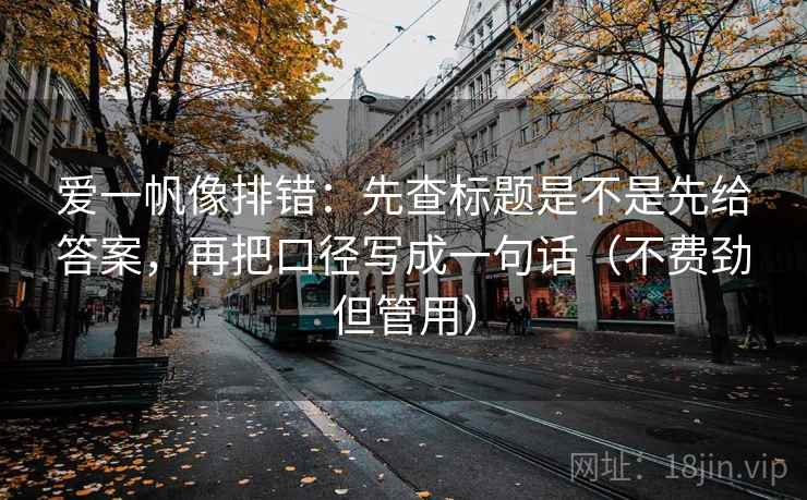 爱一帆像排错:先查标题是不是先给答案,再把口径写成一句话(不费劲但管用) 爱一帆像排错:先查标题是不是先给答案,再把口径写成一句话(不费劲但管用)