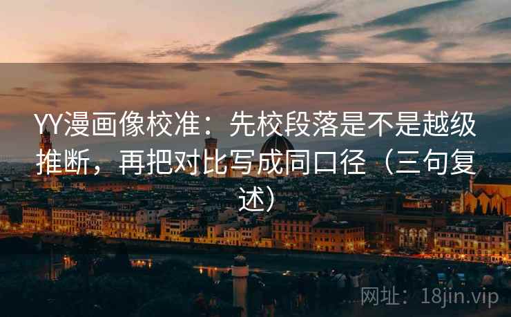 YY漫画像校准:先校段落是不是越级推断,再把对比写成同口径(三句复述) YY漫画像校准:先校段落是不是越级推断,再把对比写成同口径(三句复述)