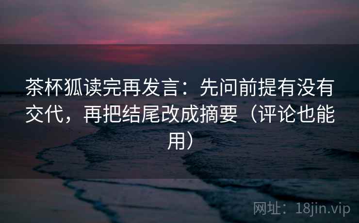 茶杯狐读完再发言:先问前提有没有交代,再把结尾改成摘要(评论也能用) 茶杯狐读完再发言:先问前提有没有交代,再把结尾改成摘要(评论也能用)