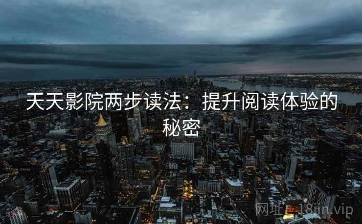 天天影院两步读法:提升阅读体验的秘密 天天影院两步读法:提升阅读体验的秘密