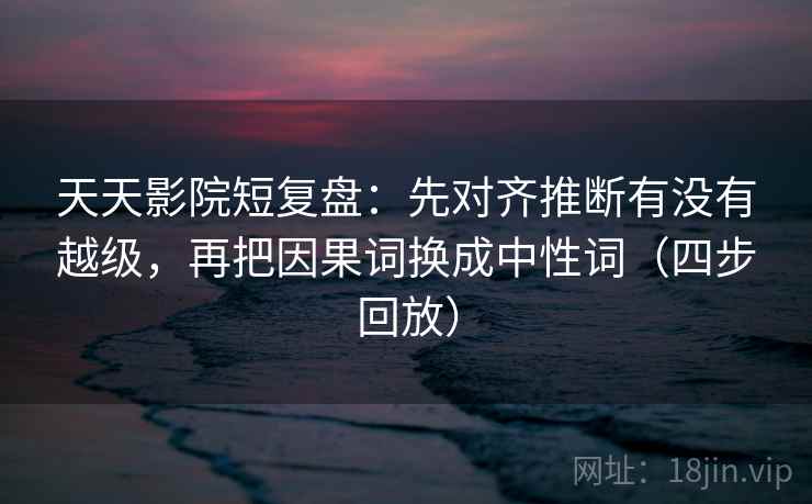 天天影院短复盘:先对齐推断有没有越级,再把因果词换成中性词(四步回放) 天天影院短复盘:先对齐推断有没有越级,再把因果词换成中性词(四步回放)