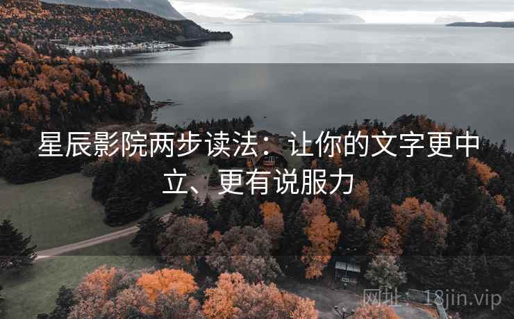星辰影院两步读法:让你的文字更中立、更有说服力 星辰影院两步读法:让你的文字更中立、更有说服力