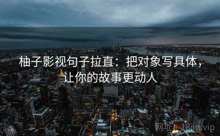 柚子影视句子拉直：把对象写具体，让你的故事更动人