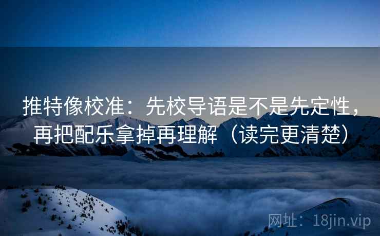 推特像校准：先校导语是不是先定性，再把配乐拿掉再理解（读完更清楚）