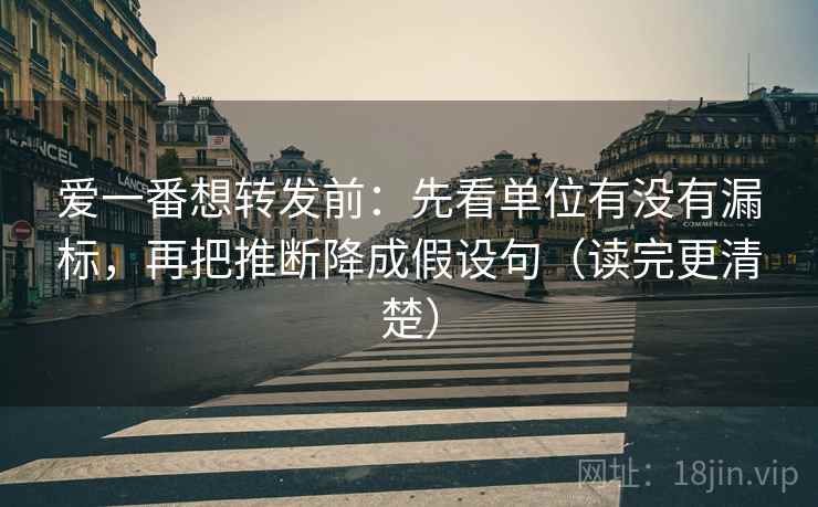 爱一番想转发前：先看单位有没有漏标，再把推断降成假设句（读完更清楚）