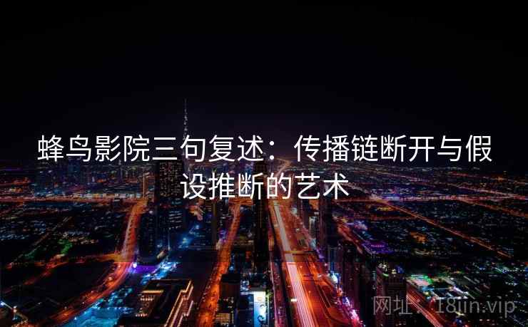 蜂鸟影院三句复述:传播链断开与假设推断的艺术 蜂鸟影院三句复述:传播链断开与假设推断的艺术
