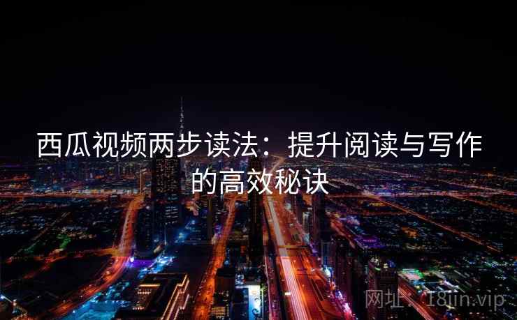 西瓜视频两步读法:提升阅读与写作的高效秘诀 西瓜视频两步读法:提升阅读与写作的高效秘诀