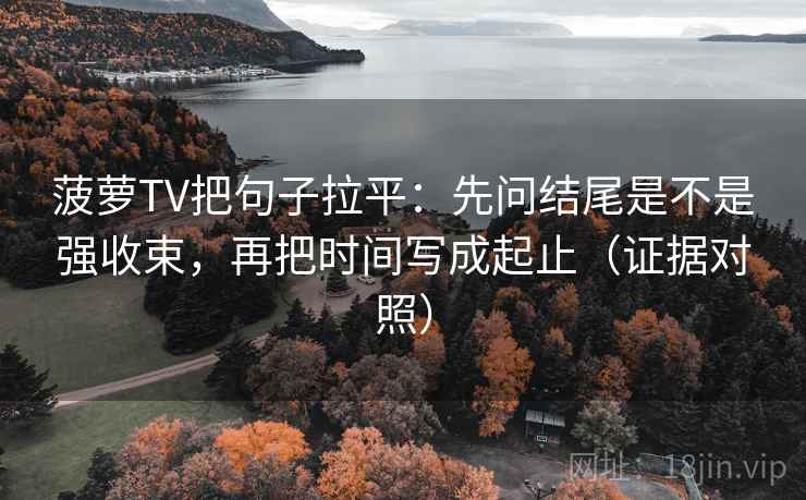 菠萝TV把句子拉平:先问结尾是不是强收束,再把时间写成起止(证据对照) 菠萝TV把句子拉平:先问结尾是不是强收束,再把时间写成起止(证据对照)