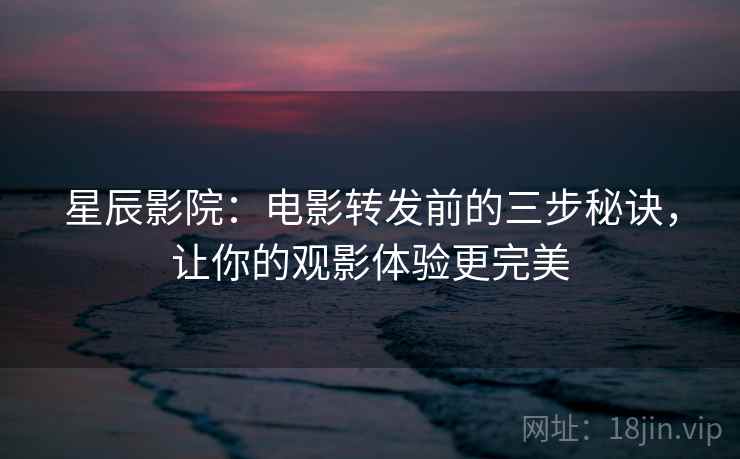 星辰影院:电影转发前的三步秘诀,让你的观影体验更完美 星辰影院:电影转发前的三步秘诀,让你的观影体验更完美