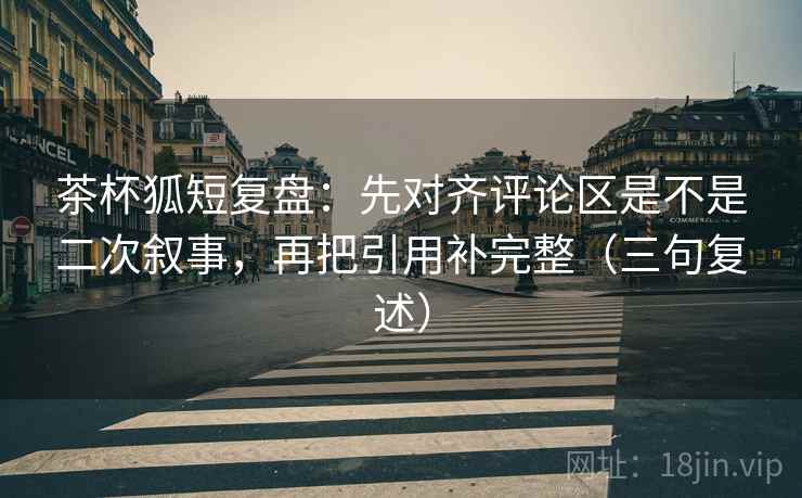 茶杯狐短复盘:先对齐评论区是不是二次叙事,再把引用补完整(三句复述) 茶杯狐短复盘:先对齐评论区是不是二次叙事,再把引用补完整(三句复述)