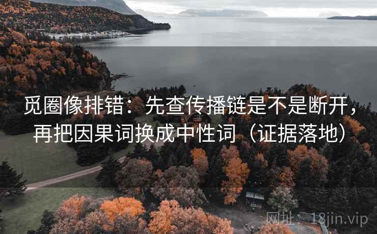 觅圈像排错:先查传播链是不是断开,再把因果词换成中性词(证据落地) 觅圈像排错:先查传播链是不是断开,再把因果词换成中性词(证据落地)