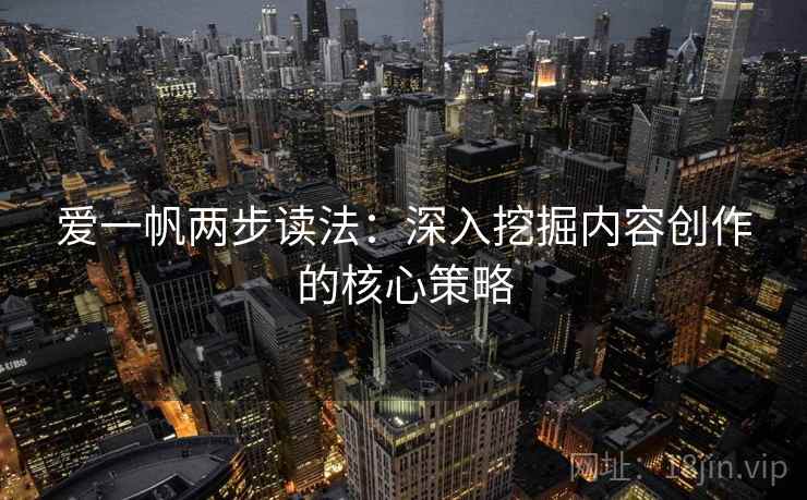 爱一帆两步读法:深入挖掘内容创作的核心策略 爱一帆两步读法:深入挖掘内容创作的核心策略