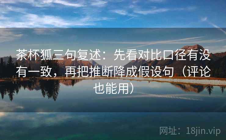 茶杯狐三句复述:先看对比口径有没有一致,再把推断降成假设句(评论也能用) 茶杯狐三句复述:先看对比口径有没有一致,再把推断降成假设句(评论也能用)