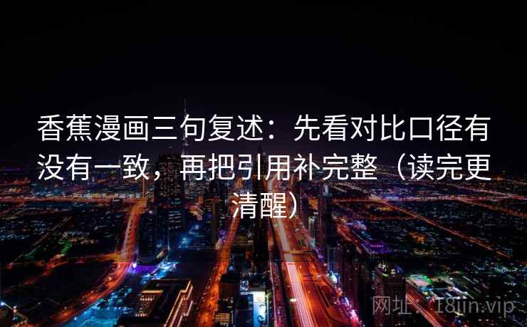 香蕉漫画三句复述:先看对比口径有没有一致,再把引用补完整(读完更清醒) 香蕉漫画三句复述:先看对比口径有没有一致,再把引用补完整(读完更清醒)