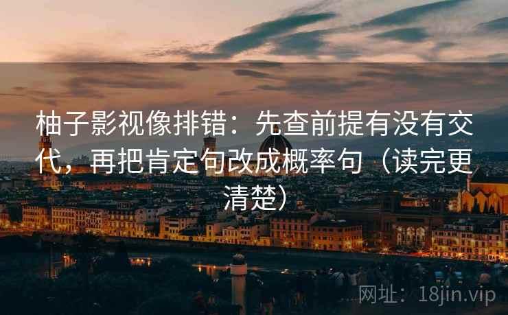 柚子影视像排错：先查前提有没有交代，再把肯定句改成概率句（读完更清楚）