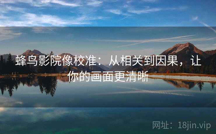 蜂鸟影院像校准:从相关到因果,让你的画面更清晰 蜂鸟影院像校准:从相关到因果,让你的画面更清晰