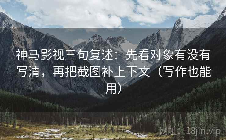 神马影视三句复述：先看对象有没有写清，再把截图补上下文（写作也能用）