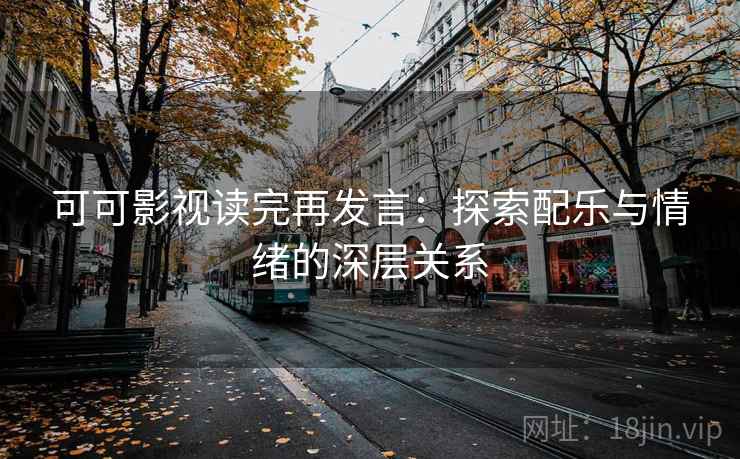 可可影视读完再发言:探索配乐与情绪的深层关系 可可影视读完再发言:探索配乐与情绪的深层关系