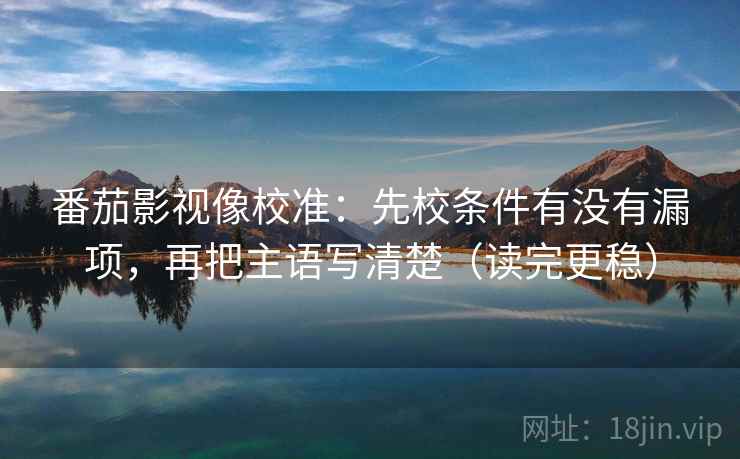 番茄影视像校准:先校条件有没有漏项,再把主语写清楚(读完更稳) 番茄影视像校准:先校条件有没有漏项,再把主语写清楚(读完更稳)