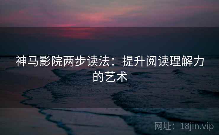神马影院两步读法:提升阅读理解力的艺术 神马影院两步读法:提升阅读理解力的艺术