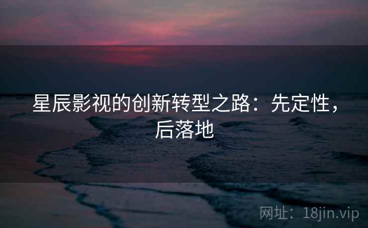 星辰影视的创新转型之路:先定性,后落地 星辰影视的创新转型之路:先定性,后落地