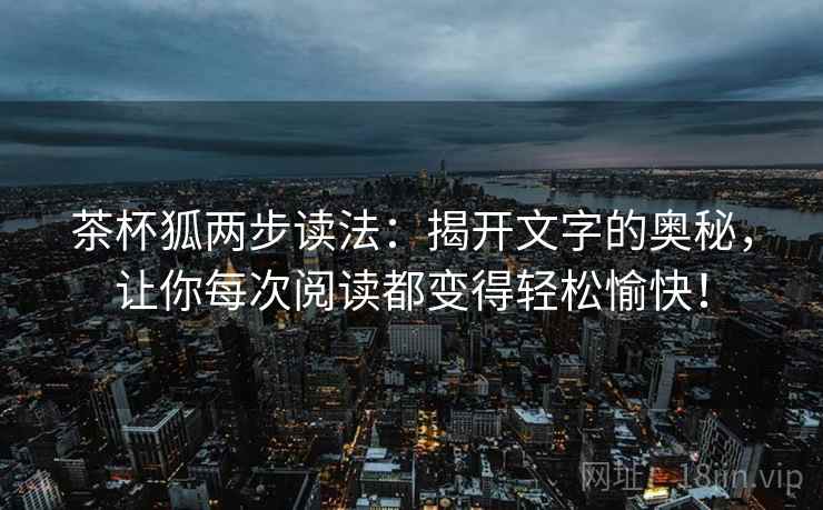 茶杯狐两步读法:揭开文字的奥秘,让你每次阅读都变得轻松愉快! 茶杯狐两步读法:揭开文字的奥秘,让你每次阅读都变得轻松愉快!