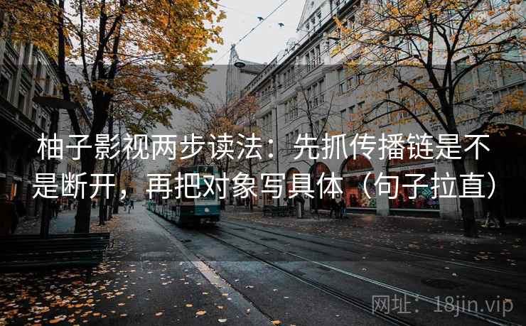 柚子影视两步读法:先抓传播链是不是断开,再把对象写具体(句子拉直) 柚子影视两步读法:先抓传播链是不是断开,再把对象写具体(句子拉直)