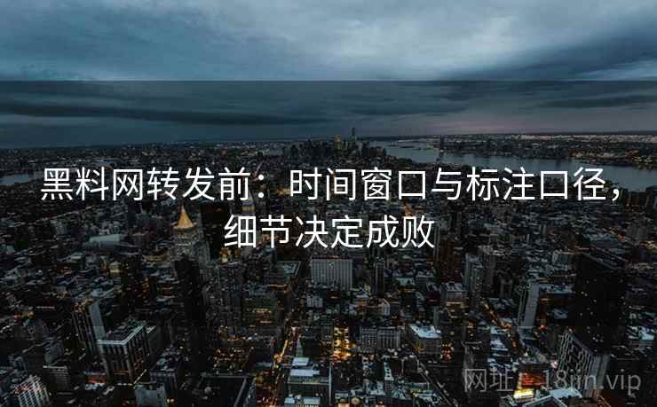 黑料网转发前:时间窗口与标注口径,细节决定成败 黑料网转发前:时间窗口与标注口径,细节决定成败