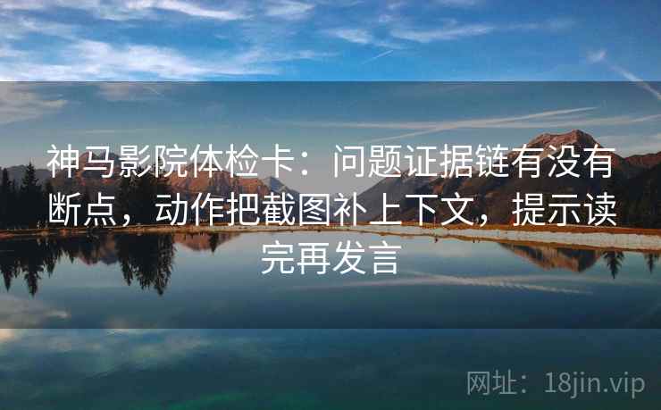 神马影院体检卡:问题证据链有没有断点,动作把截图补上下文,提示读完再发言 神马影院体检卡:问题证据链有没有断点,动作把截图补上下文,提示读完再发言