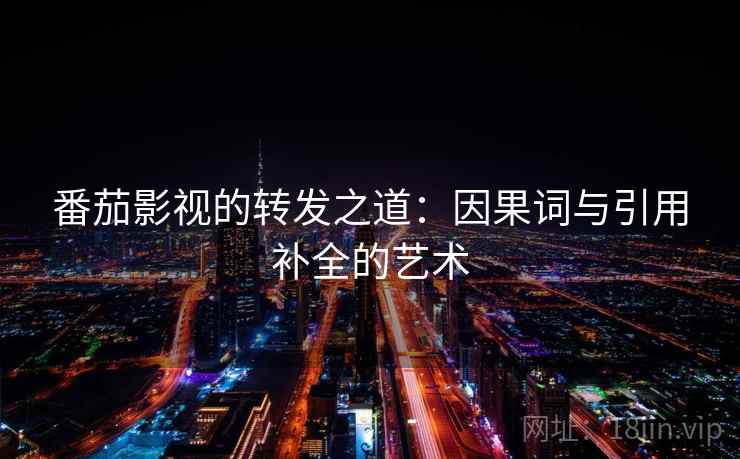 番茄影视的转发之道:因果词与引用补全的艺术 番茄影视的转发之道:因果词与引用补全的艺术