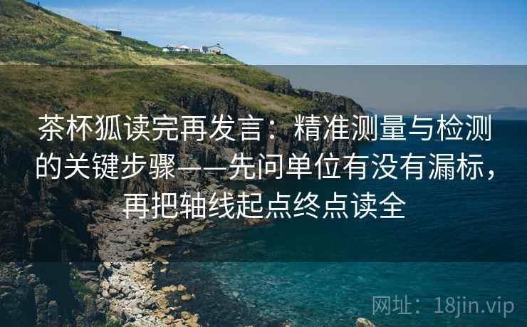 茶杯狐读完再发言:精准测量与检测的关键步骤——先问单位有没有漏标,再把轴线起点终点读全 茶杯狐读完再发言:精准测量与检测的关键步骤——先问单位有没有漏标,再把轴线起点终点读全