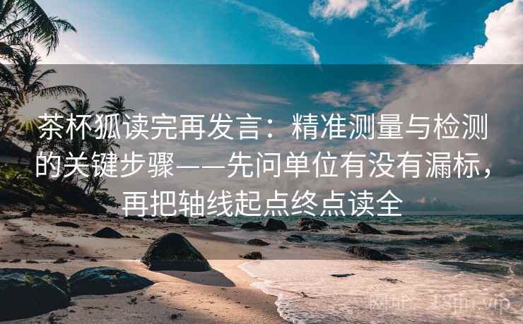 茶杯狐读完再发言:精准测量与检测的关键步骤——先问单位有没有漏标,再把轴线起点终点读全 茶杯狐读完再发言:精准测量与检测的关键步骤——先问单位有没有漏标,再把轴线起点终点读全