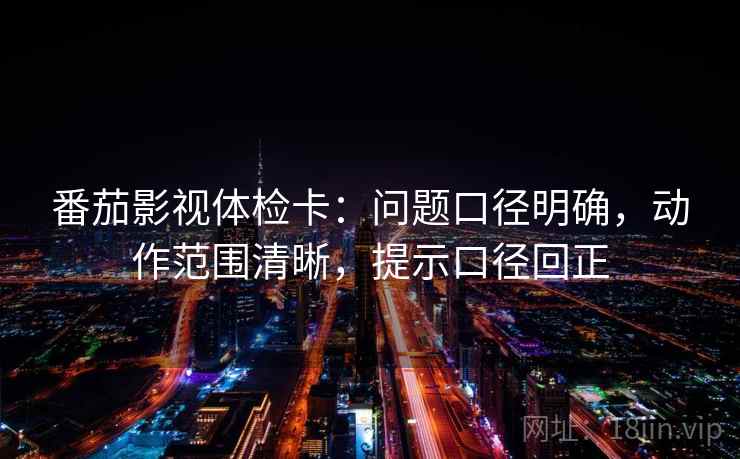 番茄影视体检卡:问题口径明确,动作范围清晰,提示口径回正 番茄影视体检卡:问题口径明确,动作范围清晰,提示口径回正