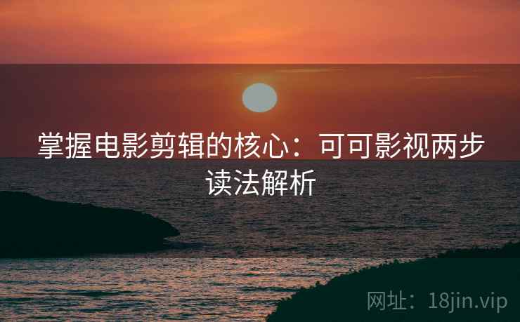 掌握电影剪辑的核心:可可影视两步读法解析 掌握电影剪辑的核心:可可影视两步读法解析